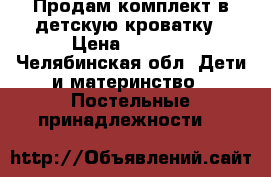 Продам комплект в детскую кроватку › Цена ­ 3 700 - Челябинская обл. Дети и материнство » Постельные принадлежности   